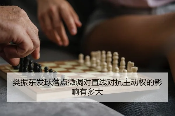 樊振东发球落点微调对直线对抗主动权的影响有多大